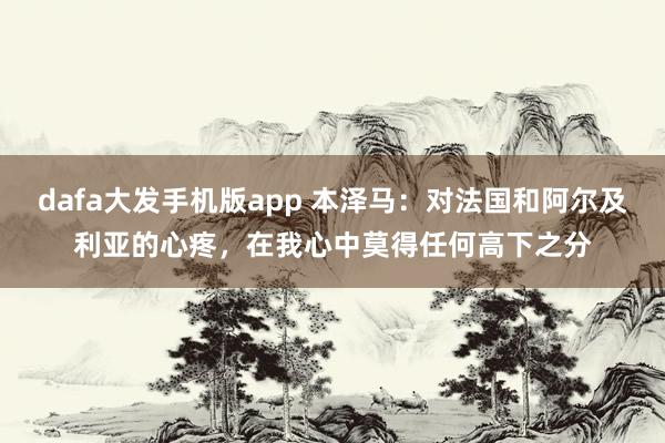 dafa大发手机版app 本泽马：对法国和阿尔及利亚的心疼，在我心中莫得任何高下之分