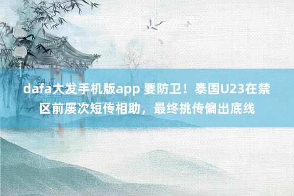 dafa大发手机版app 要防卫！泰国U23在禁区前屡次短传相助，最终挑传偏出底线