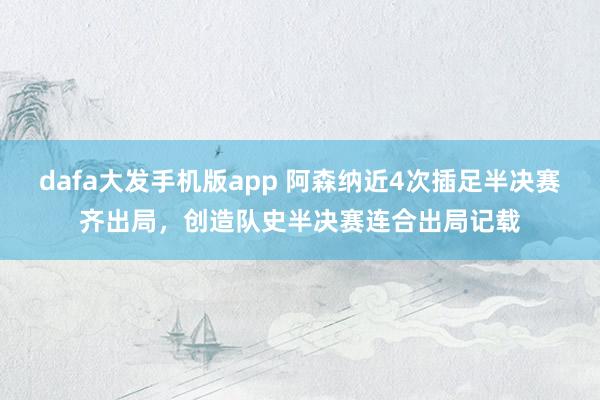 dafa大发手机版app 阿森纳近4次插足半决赛齐出局，创造队史半决赛连合出局记载