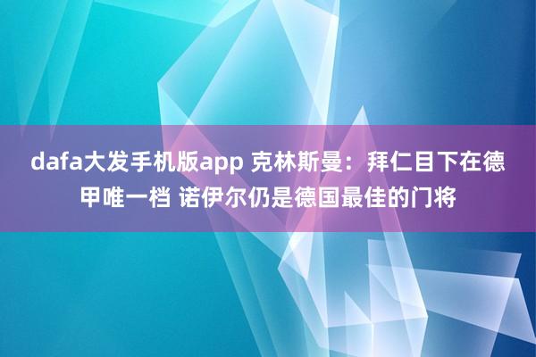 dafa大发手机版app 克林斯曼：拜仁目下在德甲唯一档 诺伊尔仍是德国最佳的门将