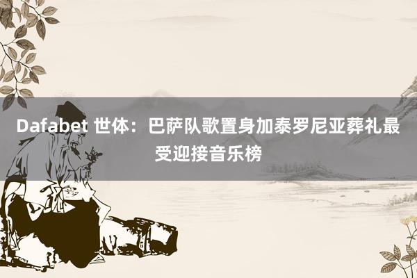 Dafabet 世体：巴萨队歌置身加泰罗尼亚葬礼最受迎接音乐榜