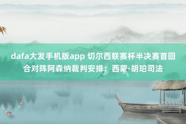 dafa大发手机版app 切尔西联赛杯半决赛首回合对阵阿森纳裁判安排：西蒙·胡珀司法