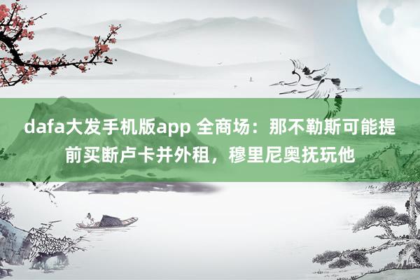 dafa大发手机版app 全商场：那不勒斯可能提前买断卢卡并外租，穆里尼奥抚玩他