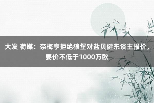 大发 荷媒：奈梅亨拒绝狼堡对盐贝健东谈主报价，要价不低于1000万欧