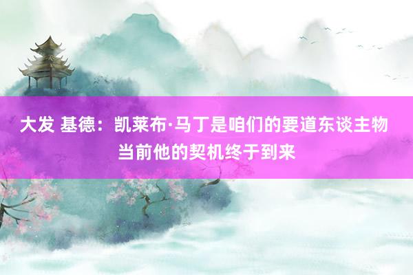 大发 基德：凯莱布·马丁是咱们的要道东谈主物 当前他的契机终于到来