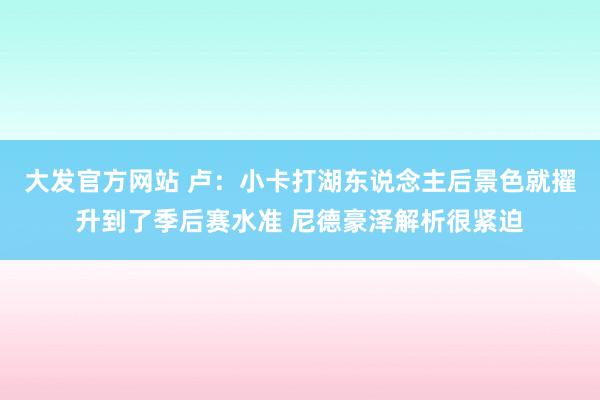 大发官方网站 卢：小卡打湖东说念主后景色就擢升到了季后赛水准 尼德豪泽解析很紧迫