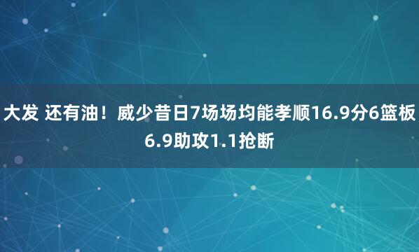 大发 还有油！威少昔日7场场均能孝顺16.9分6篮板6.9助攻1.1抢断