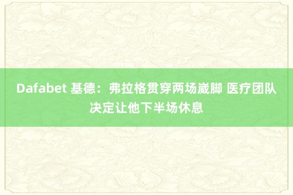 Dafabet 基德：弗拉格贯穿两场崴脚 医疗团队决定让他下半场休息