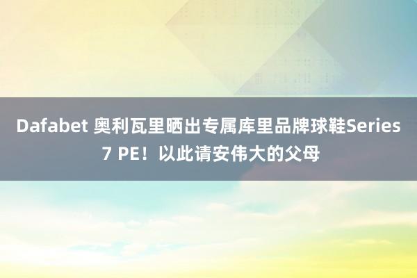 Dafabet 奥利瓦里晒出专属库里品牌球鞋Series 7 PE！以此请安伟大的父母