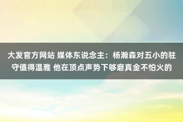 大发官方网站 媒体东说念主：杨瀚森对五小的驻守值得温雅 他在顶点声势下够磨真金不怕火的