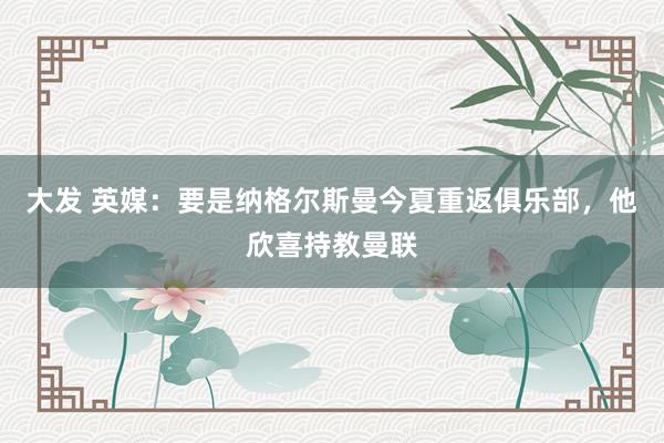 大发 英媒：要是纳格尔斯曼今夏重返俱乐部，他欣喜持教曼联