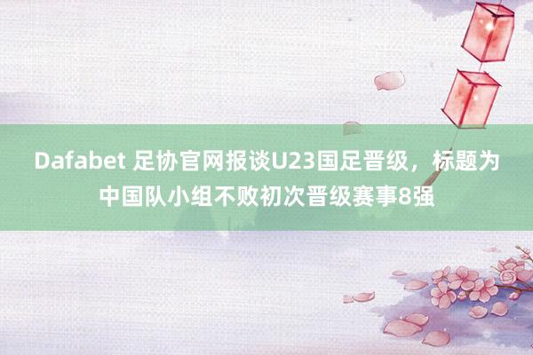 Dafabet 足协官网报谈U23国足晋级，标题为中国队小组不败初次晋级赛事8强