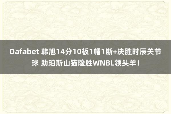Dafabet 韩旭14分10板1帽1断+决胜时辰关节球 助珀斯山猫险胜WNBL领头羊！