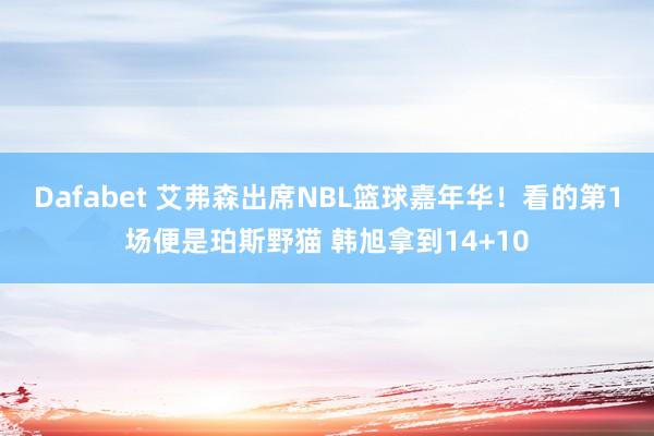 Dafabet 艾弗森出席NBL篮球嘉年华！看的第1场便是珀斯野猫 韩旭拿到14+10