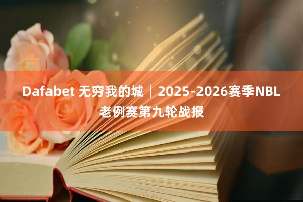 Dafabet 无穷我的城│2025-2026赛季NBL老例赛第九轮战报