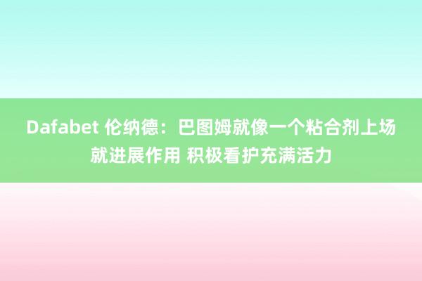 Dafabet 伦纳德:巴图姆就像一个粘合剂上场就进展作用 积极看护充满活力