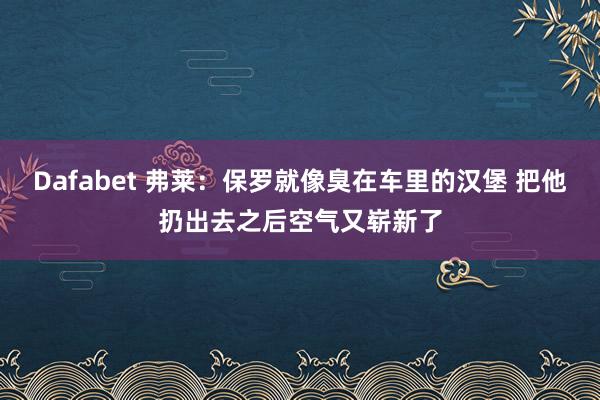 Dafabet 弗莱：保罗就像臭在车里的汉堡 把他扔出去之后空气又崭新了