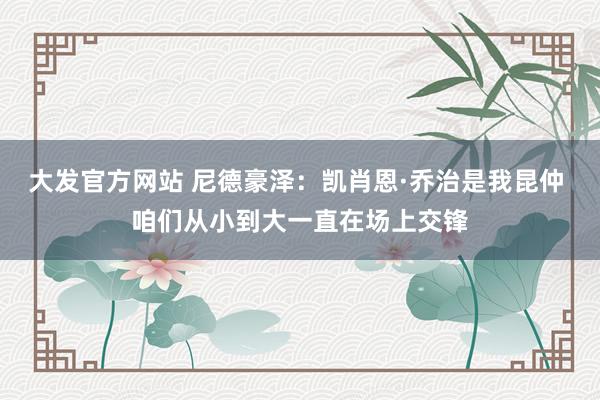 大发官方网站 尼德豪泽：凯肖恩·乔治是我昆仲 咱们从小到大一直在场上交锋