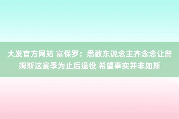 大发官方网站 富保罗:悉数东说念主齐念念让詹姆斯这赛季为止后退役 希望事实并非如斯