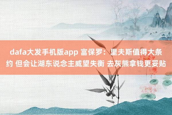 dafa大发手机版app 富保罗：里夫斯值得大条约 但会让湖东说念主威望失衡 去灰熊拿钱更妥贴