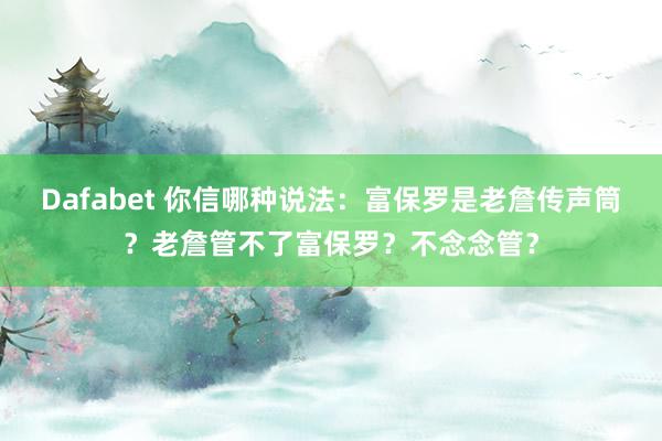 Dafabet 你信哪种说法：富保罗是老詹传声筒？老詹管不了富保罗？不念念管？