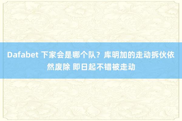 Dafabet 下家会是哪个队？库明加的走动拆伙依然废除 即日起不错被走动
