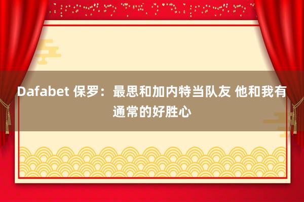 Dafabet 保罗：最思和加内特当队友 他和我有通常的好胜心