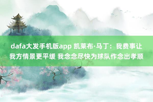 dafa大发手机版app 凯莱布·马丁：我费事让我方情景更平缓 我念念尽快为球队作念出孝顺