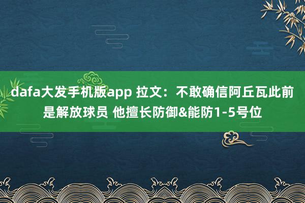 dafa大发手机版app 拉文：不敢确信阿丘瓦此前是解放球员 他擅长防御&能防1-5号位
