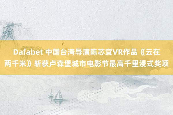 Dafabet 中国台湾导演陈芯宜VR作品《云在两千米》斩获卢森堡城市电影节最高千里浸式奖项