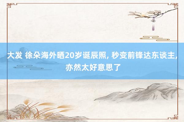 大发 徐朵海外晒20岁诞辰照， 秒变前锋达东谈主， 亦然太好意思了