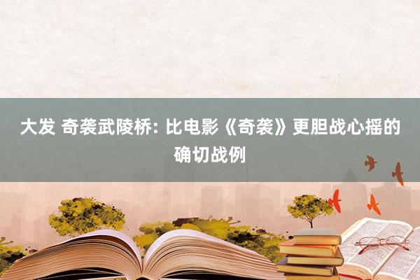 大发 奇袭武陵桥: 比电影《奇袭》更胆战心摇的确切战例