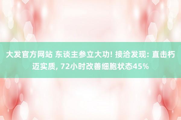 大发官方网站 东谈主参立大功! 接洽发现: 直击朽迈实质， 72小时改善细胞状态45%