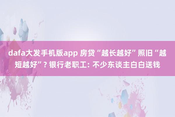 dafa大发手机版app 房贷“越长越好”照旧“越短越好”? 银行老职工: 不少东谈主白白送钱