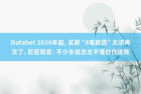 Dafabet 2026年起, 买房“8笔款项”无须再交了, 巨匠坦言: 不少东说念主不懂白白送钱