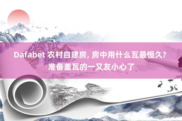 Dafabet 农村自建房， 房中用什么瓦最恒久? 准备盖瓦的一又友小心了