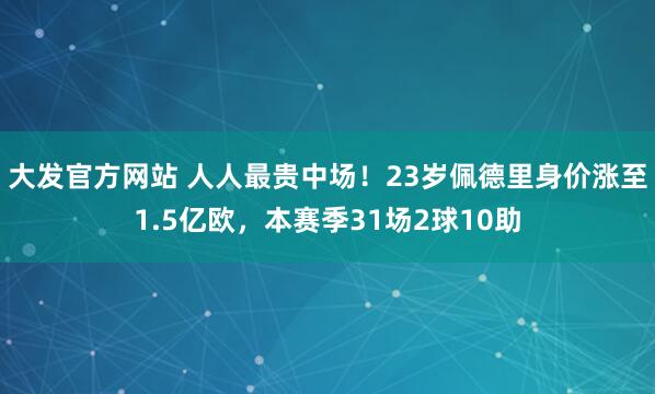 大发官方网站 人人最贵中场！23岁佩德里身价涨至1.5亿欧，本赛季31场2球10助