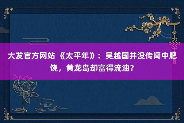 大发官方网站 《太平年》：吴越国并没传闻中肥饶，黄龙岛却富得流油？