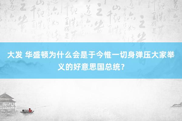 大发 华盛顿为什么会是于今惟一切身弹压大家举义的好意思国总统？