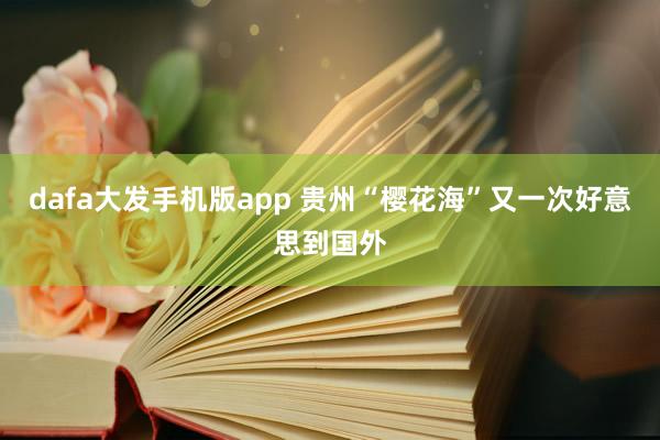 dafa大发手机版app 贵州“樱花海”又一次好意思到国外