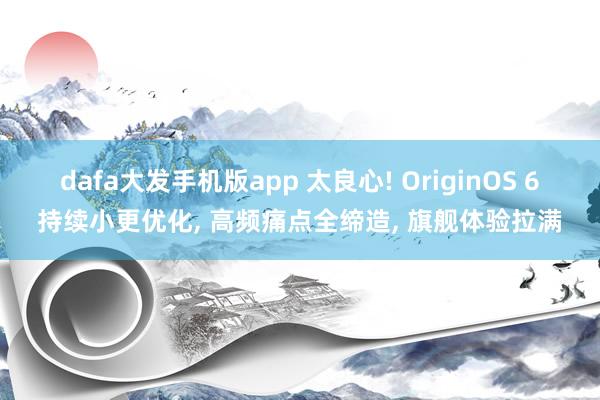 dafa大发手机版app 太良心! OriginOS 6持续小更优化， 高频痛点全缔造， 旗舰体验拉满