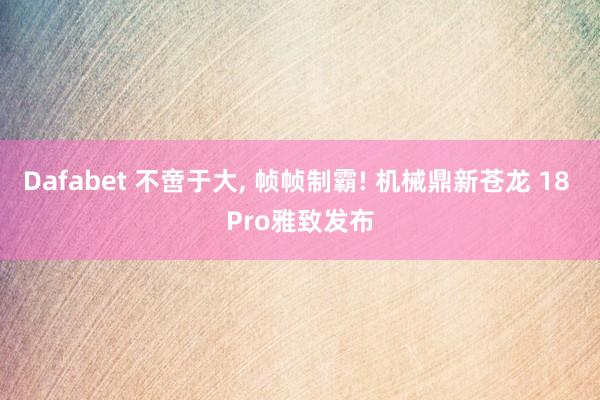 Dafabet 不啻于大， 帧帧制霸! 机械鼎新苍龙 18 Pro雅致发布
