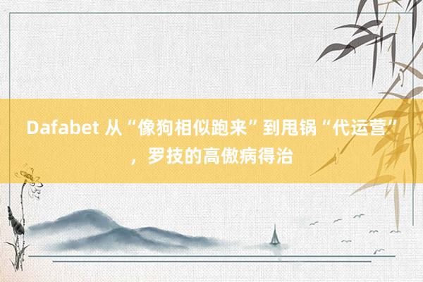Dafabet 从“像狗相似跑来”到甩锅“代运营”，罗技的高傲病得治