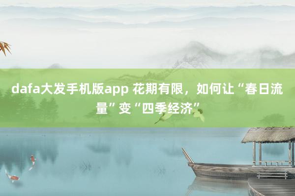 dafa大发手机版app 花期有限，如何让“春日流量”变“四季经济”