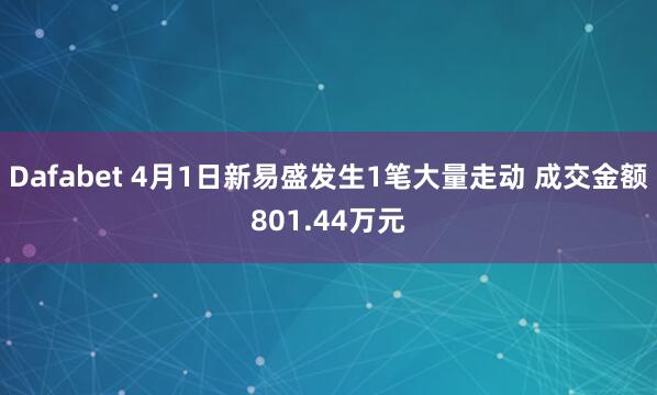 Dafabet 4月1日新易盛发生1笔大量走动 成交金额801.44万元
