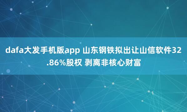 dafa大发手机版app 山东钢铁拟出让山信软件32.86%股权 剥离非核心财富