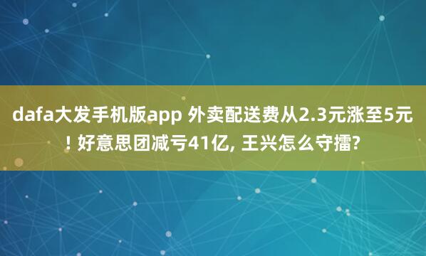 dafa大发手机版app 外卖配送费从2.3元涨至5元! 好意思团减亏41亿， 王兴怎么守擂?