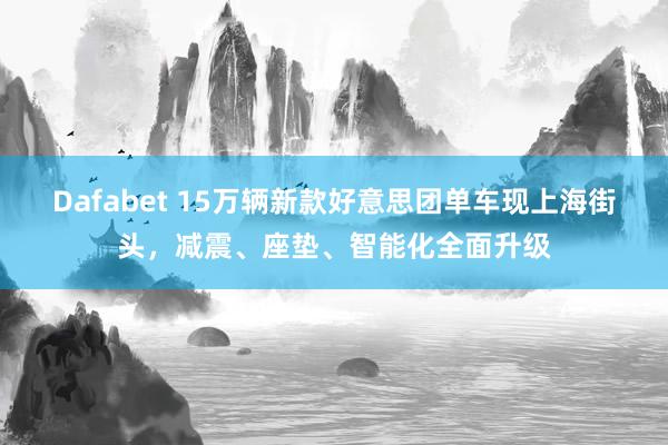 Dafabet 15万辆新款好意思团单车现上海街头，减震、座垫、智能化全面升级