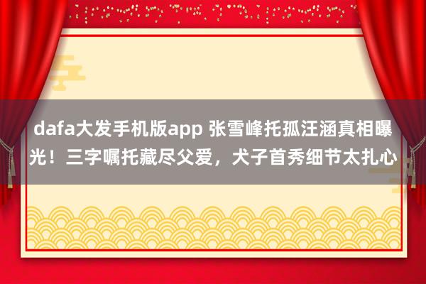 dafa大发手机版app 张雪峰托孤汪涵真相曝光！三字嘱托藏尽父爱，犬子首秀细节太扎心