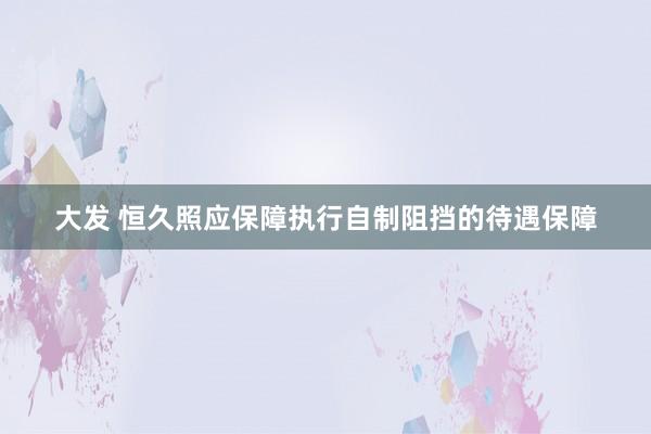 大发 恒久照应保障执行自制阻挡的待遇保障